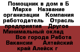 Помощник в дом в Б.Мархе › Название организации ­ Компания-работодатель › Отрасль предприятия ­ Другое › Минимальный оклад ­ 10 000 - Все города Работа » Вакансии   . Алтайский край,Алейск г.